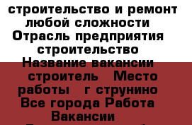 строительство и ремонт  любой сложности  › Отрасль предприятия ­ строительство › Название вакансии ­ строитель › Место работы ­ г струнино - Все города Работа » Вакансии   . Белгородская обл.,Валуйский р-н